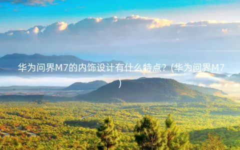 华为问界M7的内饰设计有什么特点？(华为问界M7)