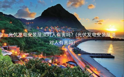 光伏发电安装屋顶对人有害吗？(光伏发电安装屋顶对人有害吗)
