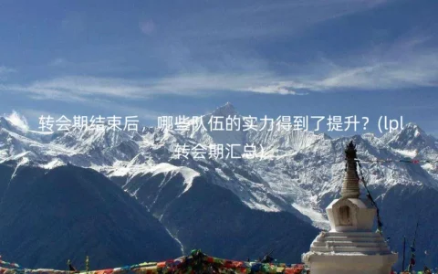 转会期结束后，哪些队伍的实力得到了提升？(lpl转会期汇总)