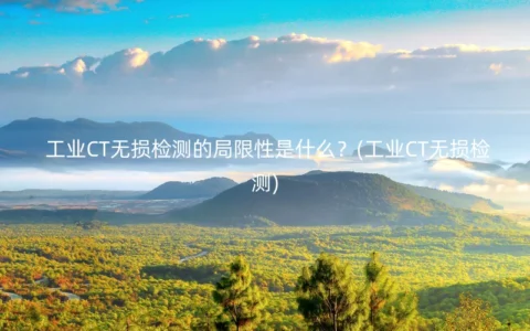 工业CT无损检测的局限性是什么？(工业CT无损检测)