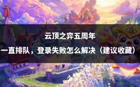 云顶之弈五周年一直排队，登录失败怎么解决（建议收藏）-云顶之弈有时间限制吗