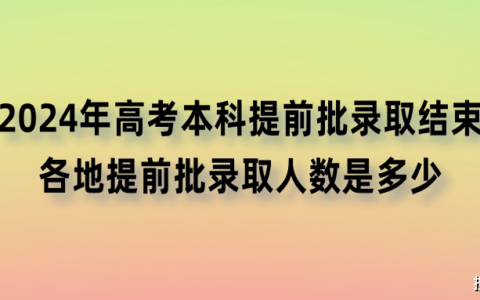 2024年高考本科提前批录取结束啦，各地提前批录取人数是多少？-距高考2024高考还有